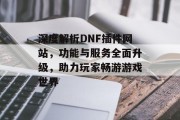 深度解析DNF插件网站,功能与服务全面升级,助力玩家畅游游戏世界 深度解析DNF插件网站,功能与服务全面升级,助力玩家畅游游戏世界