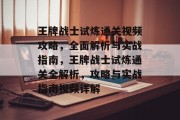王牌战士试炼通关视频攻略,全面解析与实战指南,王牌战士试炼通关全解析,攻略与实战指南视频详解 王牌战士试炼通关视频攻略,全面解析与实战指南,王牌战士试炼通关全解析,攻略与实战指南视频详解