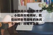 探索休闲小游戏新世界，小程序攻略揭秘，教你玩转新奇趣味的休闲小游戏！攻略大公开