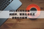 2021年8月热点新闻回顾,聚焦社会热点,洞察时代脉搏 2021年8月热点新闻回顾,聚焦社会热点,洞察时代脉搏