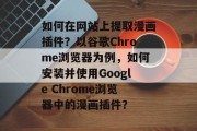 如何在网站上提取漫画插件？以谷歌Chrome浏览器为例，如何安装并使用Google Chrome浏览器中的漫画插件？
