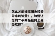 怎么才能提高闲鱼转转带来的流量?,如何让您的二手商品在网上更受欢迎? 怎么才能提高闲鱼转转带来的流量?,如何让您的二手商品在网上更受欢迎?