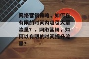 网络营销策略，如何在有限的时间内吸引大量流量？，网络营销，如何以有限的时间提升流量？