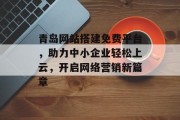 青岛网站搭建免费平台,助力中小企业轻松上云,开启网络营销新篇章 青岛网站搭建免费平台,助力中小企业轻松上云,开启网络营销新篇章