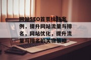 网站SEO首页标题案例,提升网站流量与排名,网站优化,提升流量与排名的关键策略 网站SEO首页标题案例,提升网站流量与排名,网站优化,提升流量与排名的关键策略