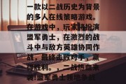 盟军敢死队攻略游戏是一款以二战历史为背景的多人在线策略游戏。在游戏中,玩家将扮演盟军勇士,在激烈的战斗中与敌方英雄协同作战,最终击败对手,赢得胜利。,二战热血来袭!盟军勇士领地争战谁胜谁负 盟军敢死队攻略游戏是一款以二战历史为背景的多人在线策略游戏。在游戏中,玩家将扮演盟军勇士,在激烈的战斗中与敌方英雄协同作战,最终击败对手,赢得胜利。,二战热血来袭!盟军勇士领地争战谁胜谁负