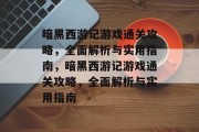 暗黑西游记游戏通关攻略，全面解析与实用指南，暗黑西游记游戏通关攻略，全面解析与实用指南