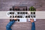 移动网络,流量之王的崛起,移动网络,流量之王的崛起,速度与效率的较量 移动网络,流量之王的崛起,移动网络,流量之王的崛起,速度与效率的较量