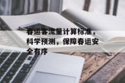春运客流量计算标准,科学预测,保障春运安全有序 春运客流量计算标准,科学预测,保障春运安全有序