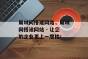 局域网搭建网站,局域网搭建网站 - 让您的企业更上一层楼!