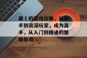 最囧的游戏攻略，从新手到资深玩家，成为高手，从入门到精通的策略指南