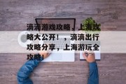 滴滴游戏攻略,上海攻略大公开!,滴滴出行攻略分享,上海游玩全攻略! 滴滴游戏攻略,上海攻略大公开!,滴滴出行攻略分享,上海游玩全攻略!