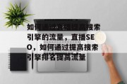 如何通过直播提高搜索引擎的流量,直播SEO,如何通过提高搜索引擎排名提高流量 如何通过直播提高搜索引擎的流量,直播SEO,如何通过提高搜索引擎排名提高流量