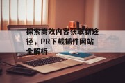 探索高效内容获取新途径,PR下载插件网站全解析 探索高效内容获取新途径,PR下载插件网站全解析