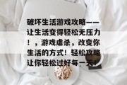 破坏生活游戏攻略——让生活变得轻松无压力！，游戏虐杀，改变你生活的方式！轻松攻略让你轻松过好每一天！