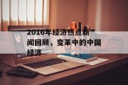 2016年经济热点新闻回顾,变革中的中国经济 2016年经济热点新闻回顾,变革中的中国经济