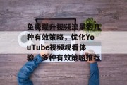 免费提升视频流量的几种有效策略,优化YouTube视频观看体验,多种有效策略推荐 免费提升视频流量的几种有效策略,优化YouTube视频观看体验,多种有效策略推荐