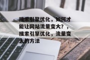 搜索引擎优化，如何才能让网站流量变大？，搜索引擎优化，流量变大的方法