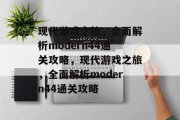 现代游戏之旅,全面解析modern44通关攻略,现代游戏之旅,全面解析modern44通关攻略 现代游戏之旅,全面解析modern44通关攻略,现代游戏之旅,全面解析modern44通关攻略