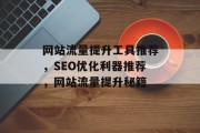 网站流量提升工具推荐,SEO优化利器推荐,网站流量提升秘籍 网站流量提升工具推荐,SEO优化利器推荐,网站流量提升秘籍