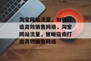淘宝网站流量,如何打造高效销售网络,淘宝网站流量,策略指南打造高效销售网络