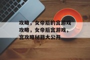 攻略,女帝后的宫游戏攻略,女帝后宫游戏,宫攻略秘籍大公开 攻略,女帝后的宫游戏攻略,女帝后宫游戏,宫攻略秘籍大公开