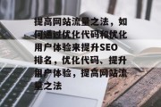 提高网站流量之法,如何通过优化代码和优化用户体验来提升SEO排名,优化代码、提升用户体验,提高网站流量之法 提高网站流量之法,如何通过优化代码和优化用户体验来提升SEO排名,优化代码、提升用户体验,提高网站流量之法
