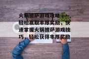火锅披萨游戏攻略——轻松赢取丰厚奖励,快速掌握火锅披萨游戏技巧,轻松获得丰厚奖励! 火锅披萨游戏攻略——轻松赢取丰厚奖励,快速掌握火锅披萨游戏技巧,轻松获得丰厚奖励!