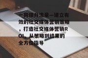 一同提升流量—建立有效的社交媒体营销策略,打造社交媒体营销ROI,从策略到结果的全方位指导 一同提升流量—建立有效的社交媒体营销策略,打造社交媒体营销ROI,从策略到结果的全方位指导