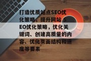 打造优质站点SEO优化策略,提升网站 SEO优化策略,优化关键词、创建高质量的内容、优化页面结构和速度等要素 打造优质站点SEO优化策略,提升网站 SEO优化策略,优化关键词、创建高质量的内容、优化页面结构和速度等要素