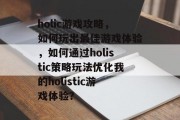 holic游戏攻略，如何玩出最佳游戏体验，如何通过holistic策略玩法优化我的holistic游戏体验？
