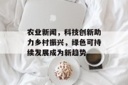 农业新闻,科技创新助力乡村振兴,绿色可持续发展成为新趋势 农业新闻,科技创新助力乡村振兴,绿色可持续发展成为新趋势