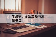 华晨宇,音乐之路与流量无关 华晨宇,音乐之路与流量无关