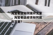 淘宝老店如何提升流量,淘宝老店应该如何提升流量? 淘宝老店如何提升流量,淘宝老店应该如何提升流量?