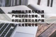 提升网站流量与优化用户体验的结合策略,提升网站流量优化用户体验,实用策略分享 提升网站流量与优化用户体验的结合策略,提升网站流量优化用户体验,实用策略分享