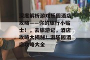 深度解析游戏乐园酒店攻略——你的旅行小贴士！，去旅游记，酒店攻略大揭秘！游乐园酒店攻略大全