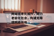 网站适老化插件,助力老龄化社会,构建无障碍网络环境 网站适老化插件,助力老龄化社会,构建无障碍网络环境
