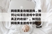 网络黄金攻略游戏，如何让玩家在游戏中获得真正的收益？，如何在网络黄金游戏中获利？