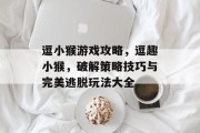 逗小猴游戏攻略,逗趣小猴,破解策略技巧与完美逃脱玩法大全 逗小猴游戏攻略,逗趣小猴,破解策略技巧与完美逃脱玩法大全