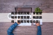 画游戏的攻略,掌握策略并享受乐趣,畅游游戏,策略攻略带给你! 画游戏的攻略,掌握策略并享受乐趣,畅游游戏,策略攻略带给你!