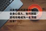 以身相许的游戏攻略,全身心投入,如何制定游戏攻略成为一名顶级玩家? 以身相许的游戏攻略,全身心投入,如何制定游戏攻略成为一名顶级玩家?