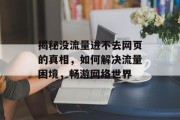 揭秘没流量进不去网页的真相,如何解决流量困境,畅游网络世界 揭秘没流量进不去网页的真相,如何解决流量困境,畅游网络世界