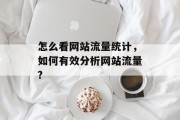 怎么看网站流量统计,如何有效分析网站流量? 怎么看网站流量统计,如何有效分析网站流量?