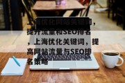 上海优化网站关键词,提升流量和SEO排名,上海优化关键词,提高网站流量与SEO排名策略 上海优化网站关键词,提升流量和SEO排名,上海优化关键词,提高网站流量与SEO排名策略
