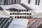 exo呼吸游戏攻略，如何玩好EXO呼吸游戏？必备技巧全公开！