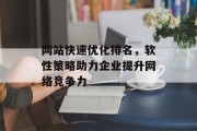 网站快速优化排名,软性策略助力企业提升网络竞争力 网站快速优化排名,软性策略助力企业提升网络竞争力