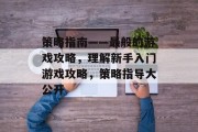 策略指南——最般的游戏攻略,理解新手入门游戏攻略,策略指导大公开 策略指南——最般的游戏攻略,理解新手入门游戏攻略,策略指导大公开