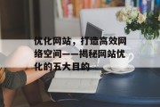 优化网站,打造高效网络空间——揭秘网站优化的五大目的 优化网站,打造高效网络空间——揭秘网站优化的五大目的