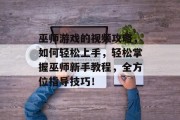 巫师游戏的视频攻略,如何轻松上手,轻松掌握巫师新手教程,全方位指导技巧! 巫师游戏的视频攻略,如何轻松上手,轻松掌握巫师新手教程,全方位指导技巧!