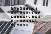 如何有效提升SEO(搜索引擎优化)的网站设计和布局?,有效提升SEO网站设计与布局,策略指南 如何有效提升SEO(搜索引擎优化)的网站设计和布局?,有效提升SEO网站设计与布局,策略指南